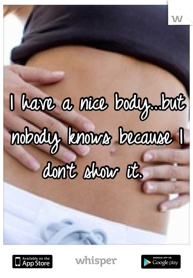 I have a nice body...but nobody knows because I don't show it. 