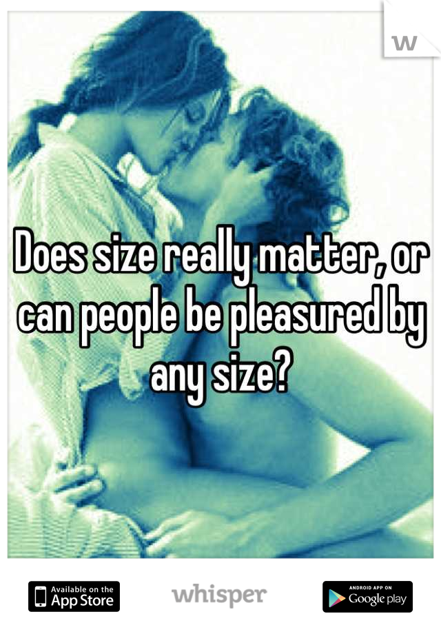 Does size really matter, or can people be pleasured by any size?