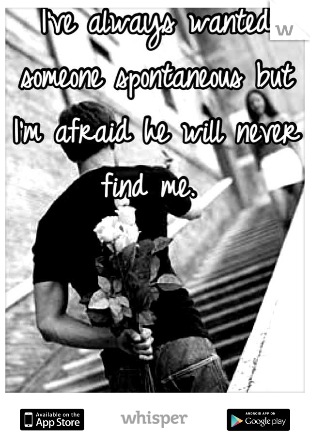 I've always wanted someone spontaneous but I'm afraid he will never find me. 