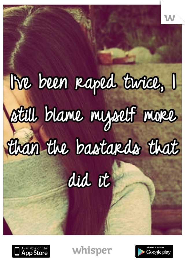 I've been raped twice, I still blame myself more than the bastards that did it 