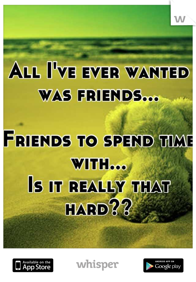 All I've ever wanted was friends...

Friends to spend time with...
Is it really that hard??