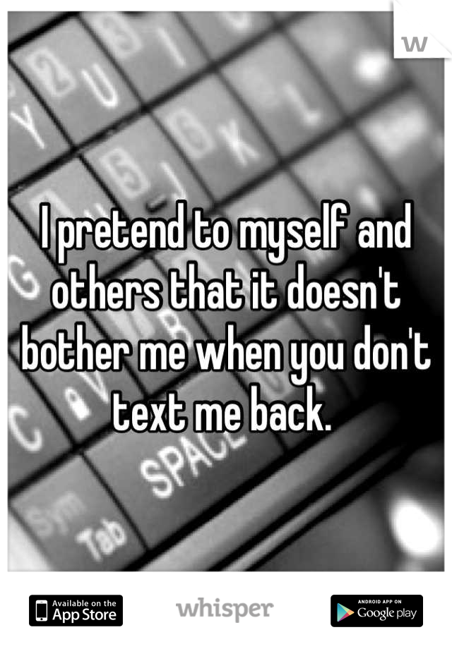 I pretend to myself and others that it doesn't bother me when you don't text me back. 