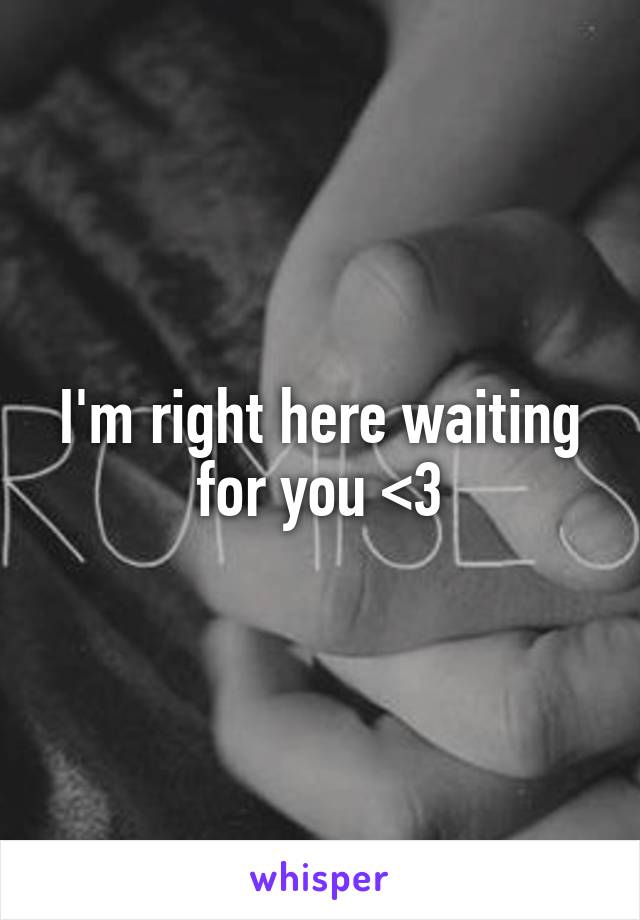 I'm right here waiting for you <3