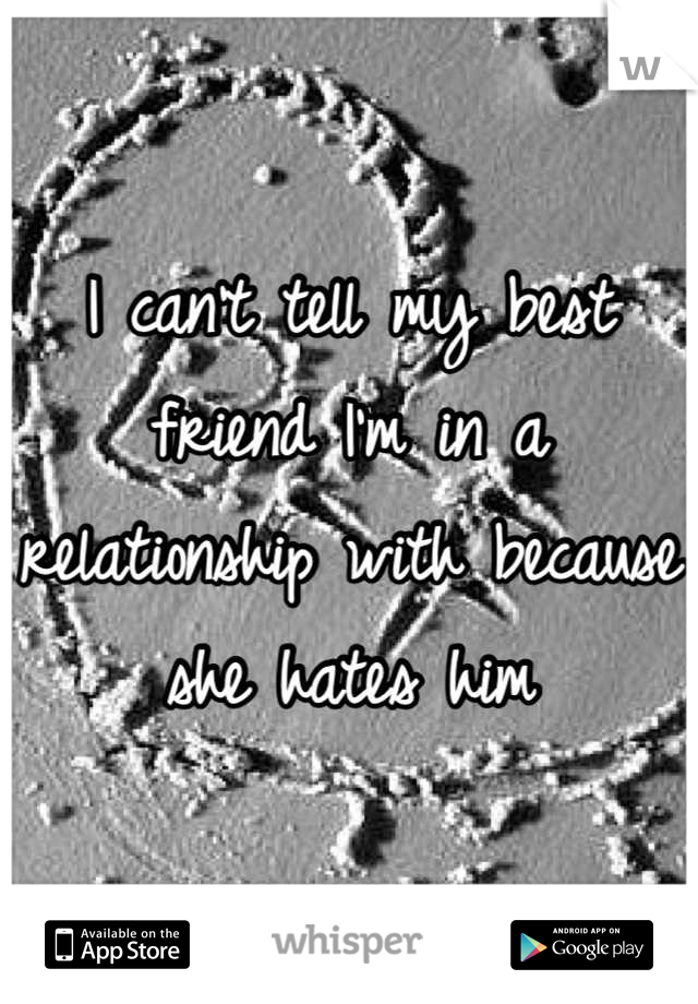 I can't tell my best friend I'm in a relationship with because she hates him