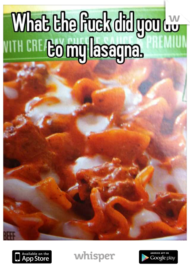 What the fuck did you do to my lasagna.