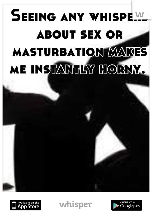 Seeing any whispers about sex or masturbation makes me instantly horny. 