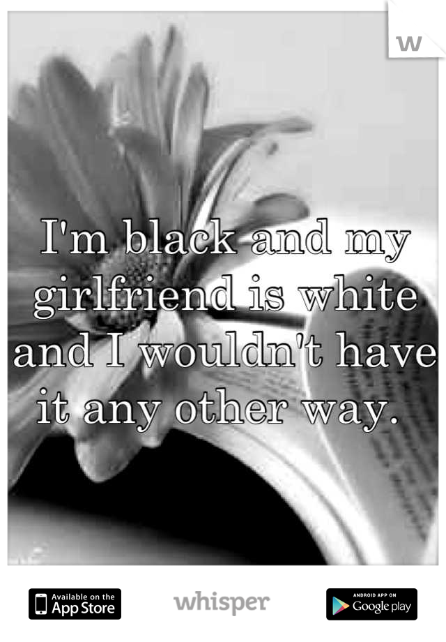 I'm black and my girlfriend is white and I wouldn't have it any other way. 