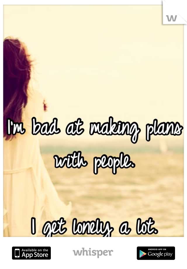 I'm bad at making plans with people.

I get lonely a lot.