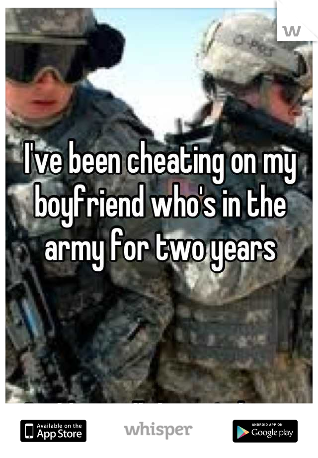 I've been cheating on my boyfriend who's in the army for two years



And he still doesn't know