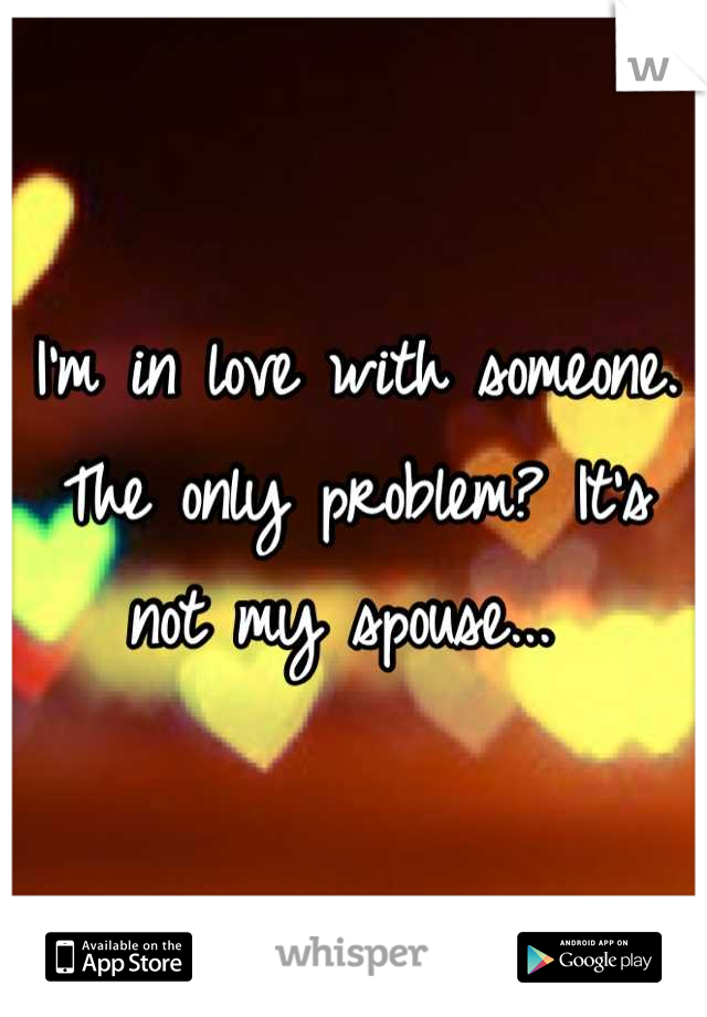 I'm in love with someone. The only problem? It's not my spouse... 