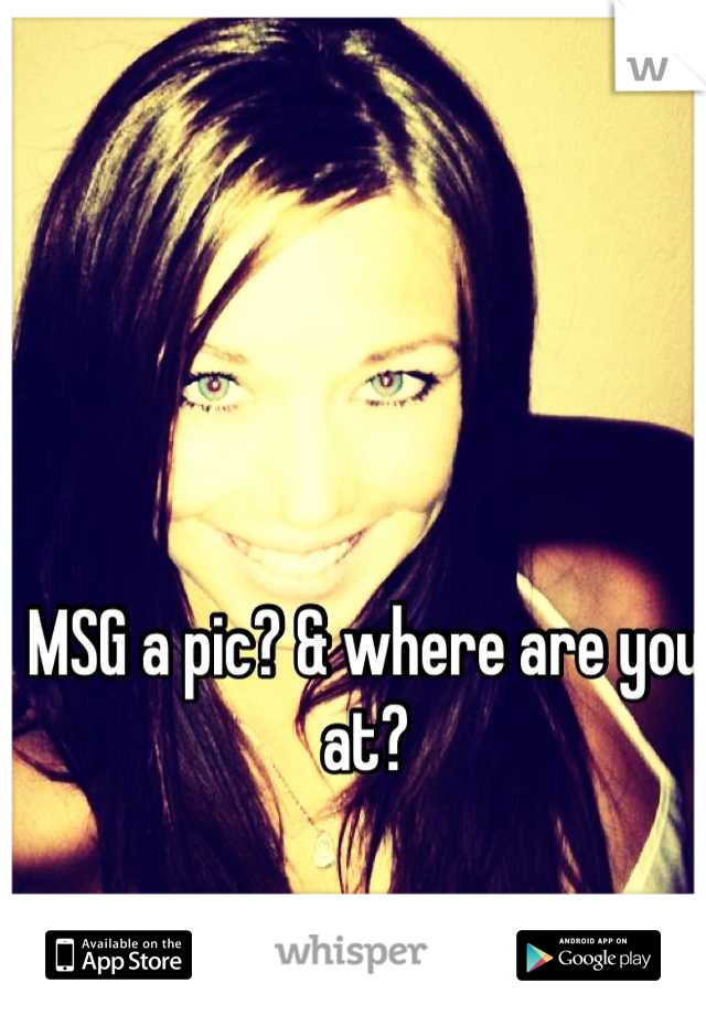 MSG a pic? & where are you at?
