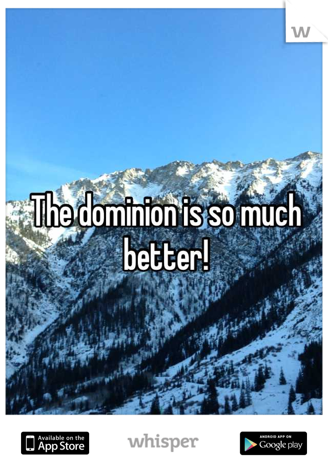 The dominion is so much better!