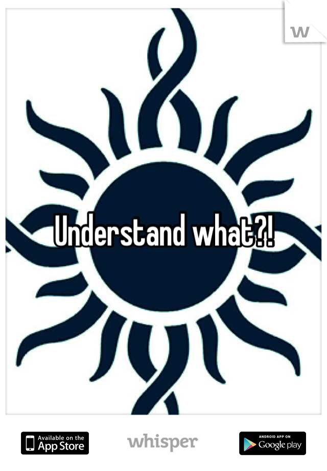 Understand what?!