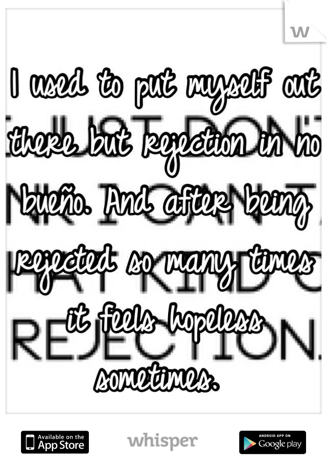 I used to put myself out there but rejection in no bueño. And after being rejected so many times it feels hopeless sometimes. 