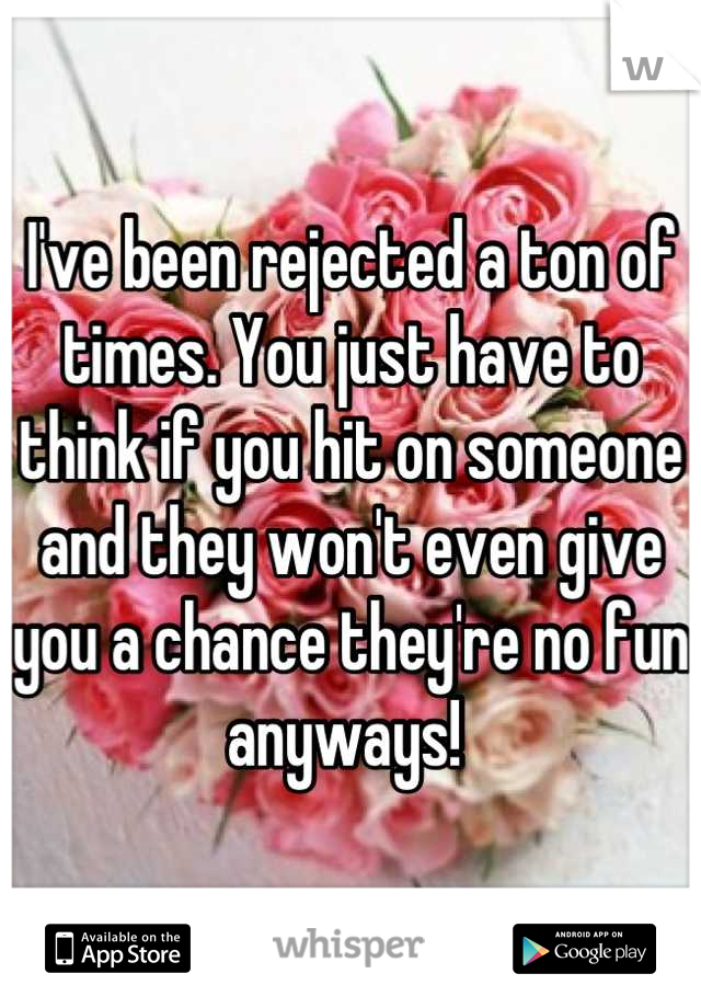 I've been rejected a ton of times. You just have to think if you hit on someone and they won't even give you a chance they're no fun anyways! 