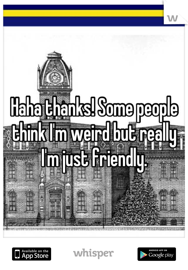 Haha thanks! Some people think I'm weird but really I'm just friendly.