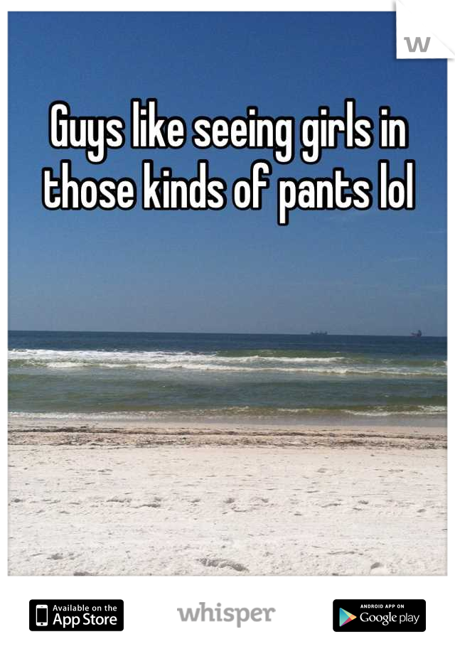 Guys like seeing girls in those kinds of pants lol