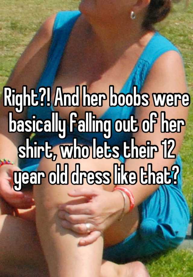 Right?! And her boobs were basically falling out of her shirt, who lets  their 12
