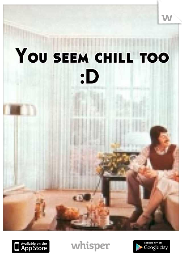 You seem chill too :D 