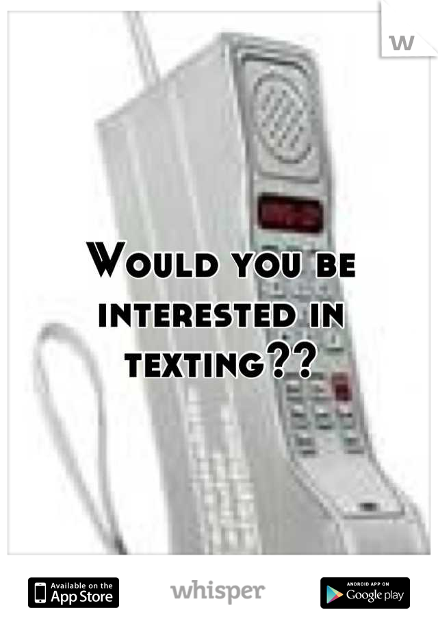 Would you be interested in texting??