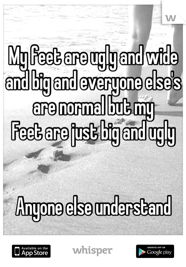 My feet are ugly and wide and big and everyone else's are normal but my
Feet are just big and ugly 


Anyone else understand