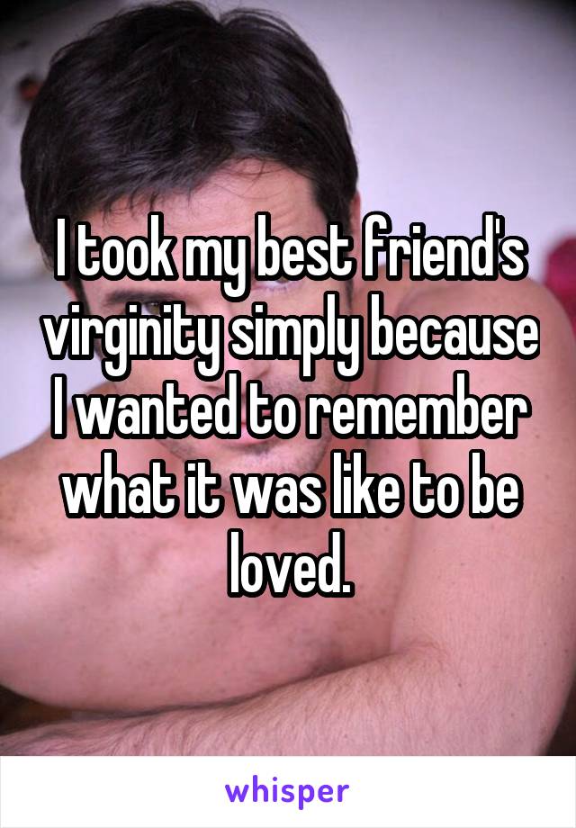 I took my best friend's virginity simply because I wanted to remember what it was like to be loved.