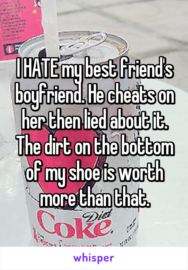 I HATE my best friend's boyfriend. He cheats on her then lied about it. The dirt on the bottom of my shoe is worth more than that.