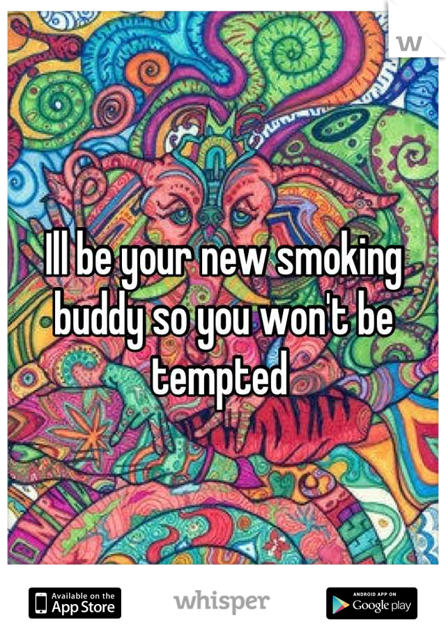 Ill be your new smoking buddy so you won't be tempted 