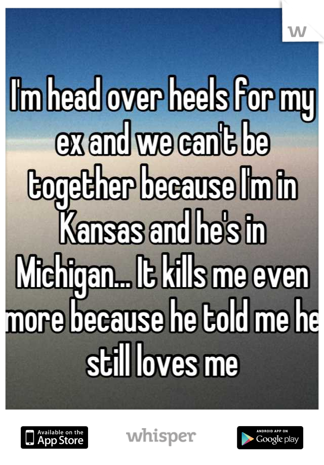 I'm head over heels for my ex and we can't be together because I'm in Kansas and he's in Michigan... It kills me even more because he told me he still loves me