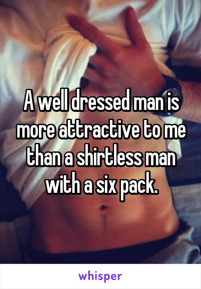 A well dressed man is more attractive to me than a shirtless man with a six pack.