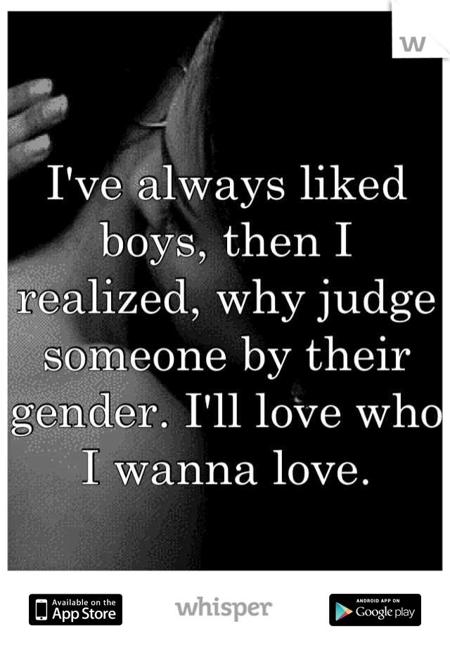 I've always liked boys, then I realized, why judge someone by their gender. I'll love who I wanna love.