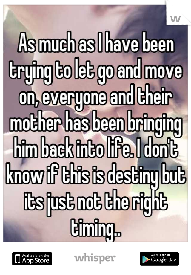 As much as I have been trying to let go and move on, everyone and their mother has been bringing him back into life. I don't know if this is destiny but its just not the right timing..