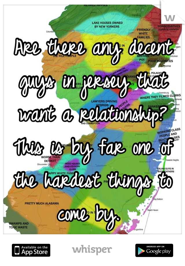 Are there any decent guys in jersey that want a relationship? This is by far one of the hardest things to come by. 