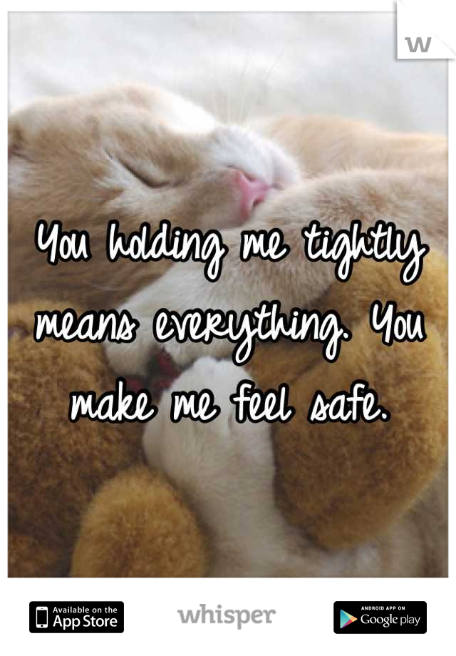 You holding me tightly means everything. You make me feel safe.