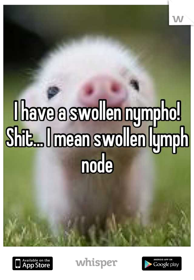 I have a swollen nympho! Shit... I mean swollen lymph node