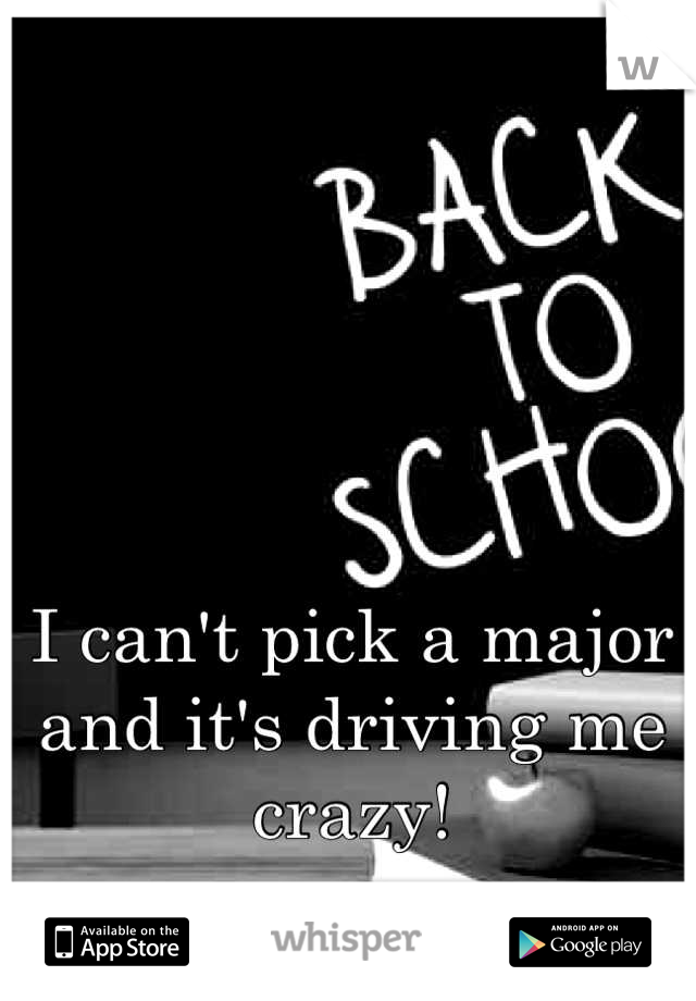 I can't pick a major and it's driving me crazy!
