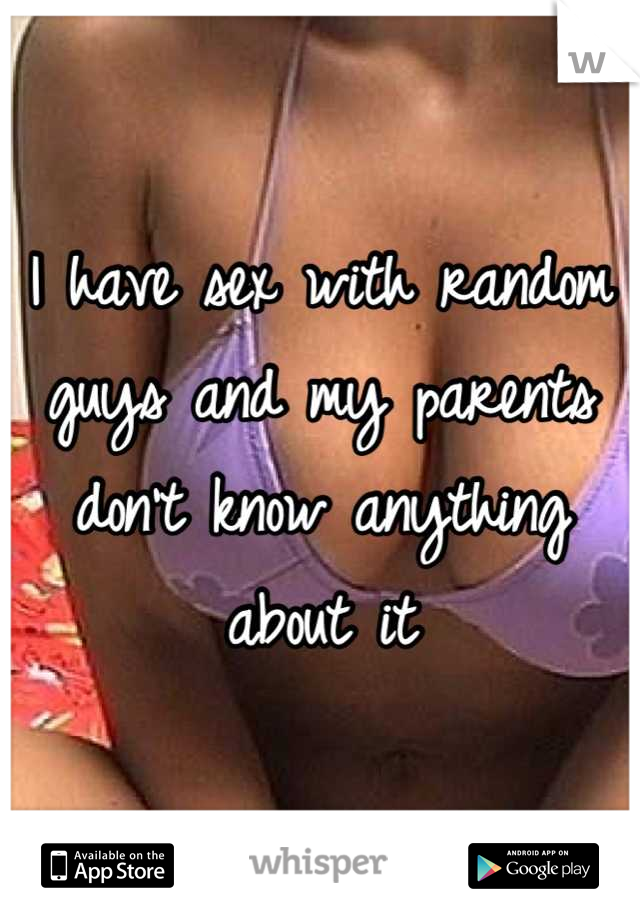 I have sex with random guys and my parents don't know anything about it