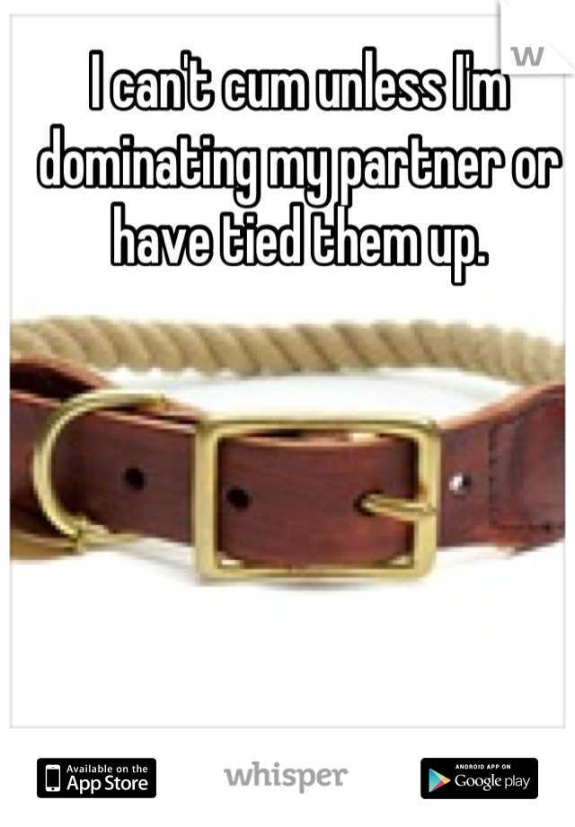 I can't cum unless I'm dominating my partner or have tied them up.