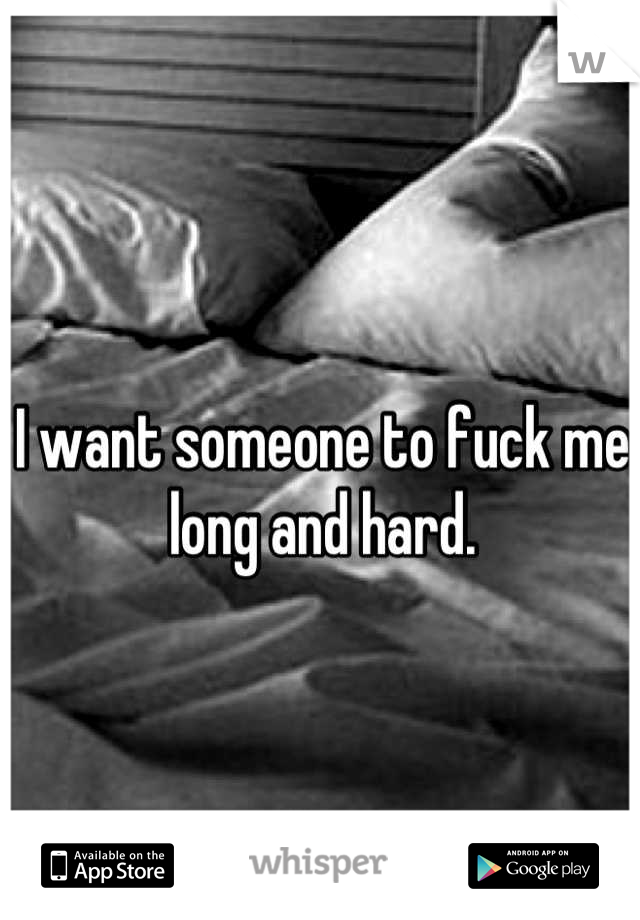 I want someone to fuck me long and hard.