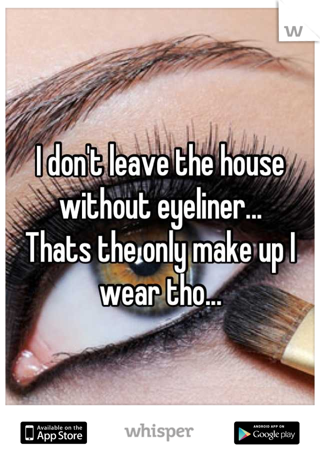 I don't leave the house without eyeliner...
Thats the only make up I wear tho...