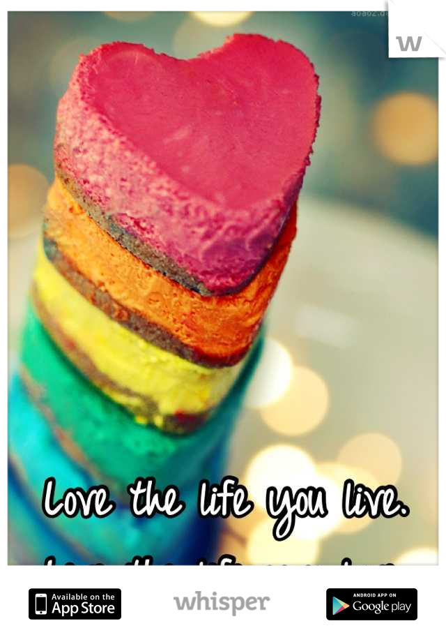 Love the life you live. Live the life you love.