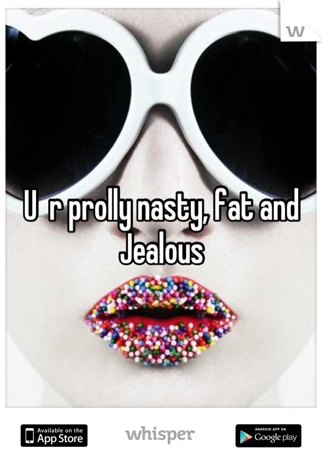 U  r prolly nasty, fat and  Jealous