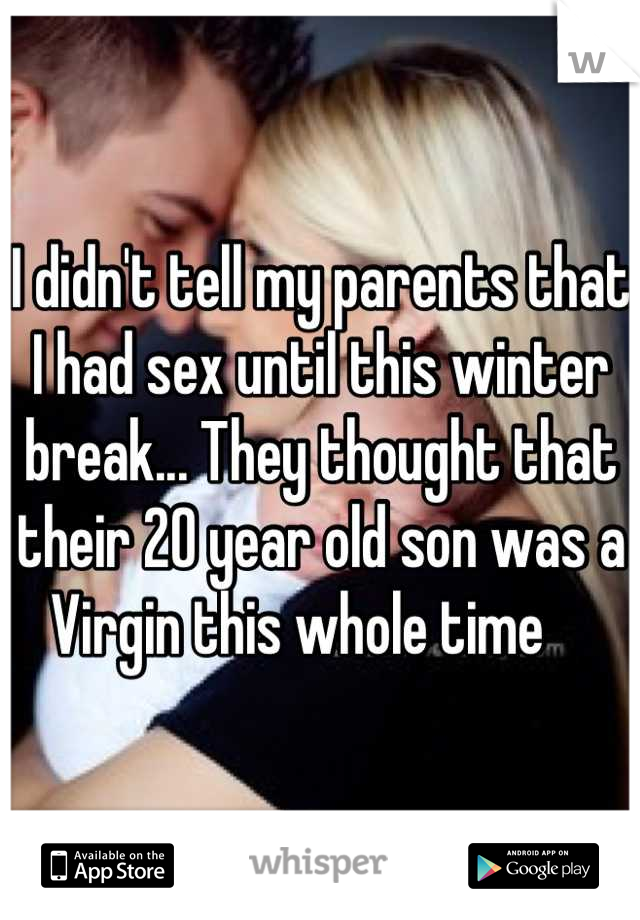 I didn't tell my parents that I had sex until this winter break... They thought that their 20 year old son was a Virgin this whole time    