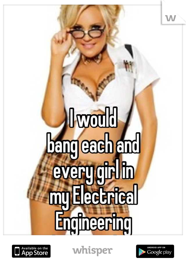 



I would         
bang each and    
every girl in 
my Electrical
Engineering
class any day.  