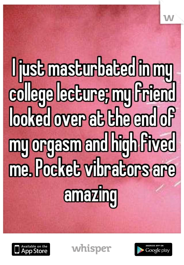 I just masturbated in my college lecture; my friend looked over at the end of my orgasm and high fived me. Pocket vibrators are amazing 