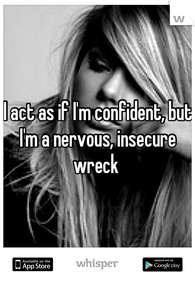 I act as if I'm confident, but I'm a nervous, insecure wreck 