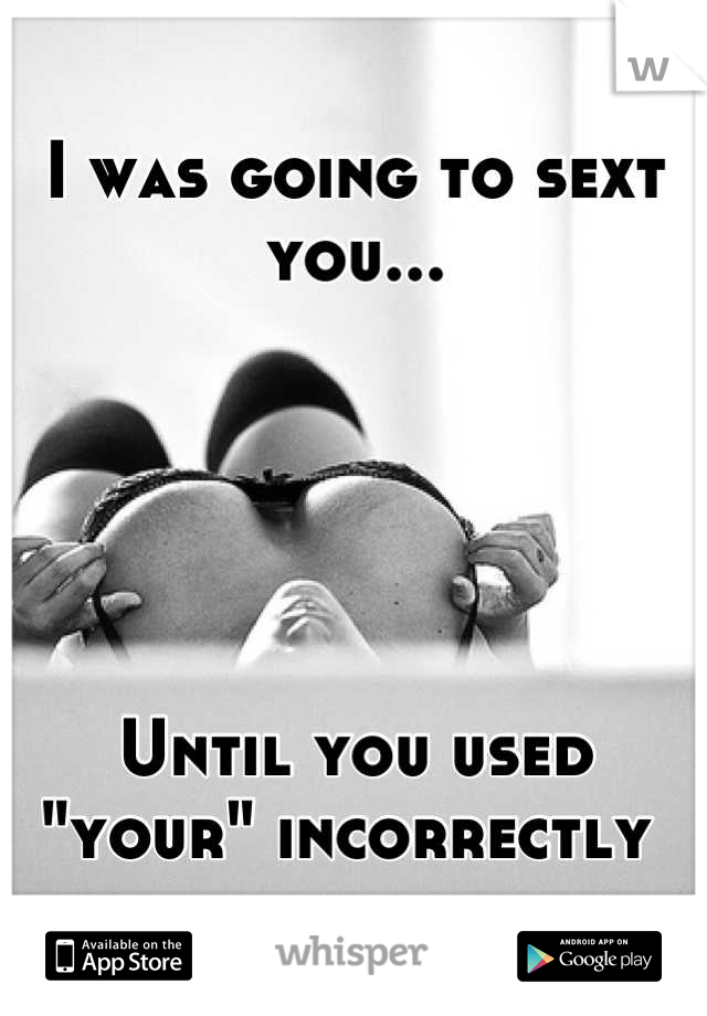 I was going to sext you...





Until you used "your" incorrectly 