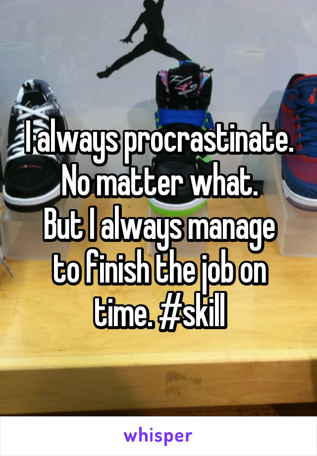 I always procrastinate. No matter what.
But I always manage to finish the job on time. #skill