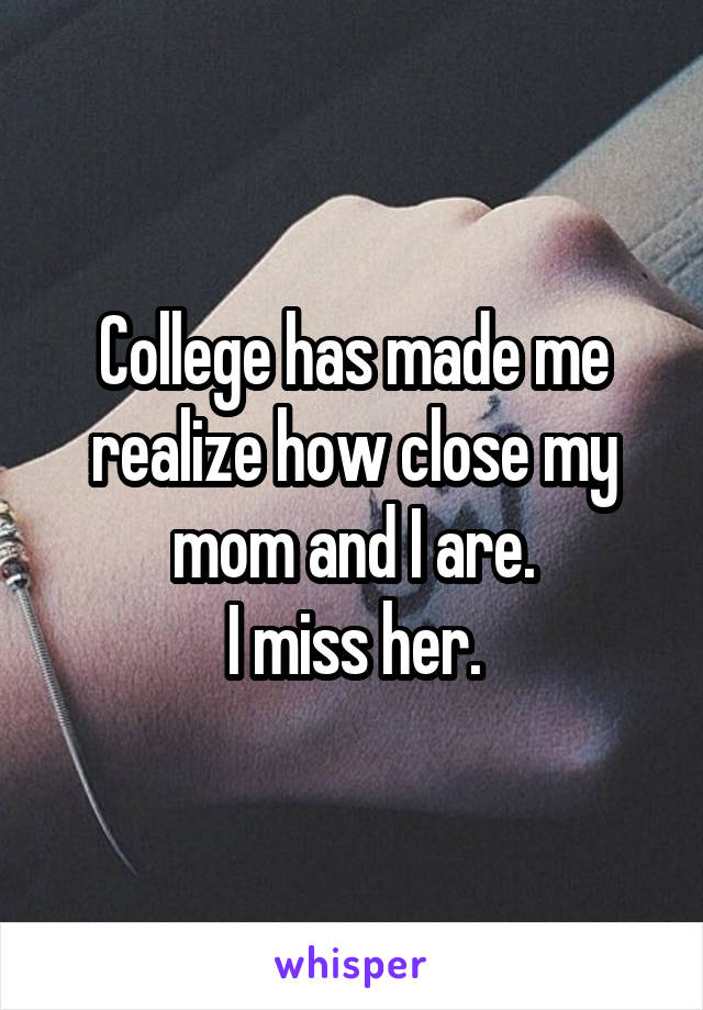 College has made me realize how close my mom and I are.
I miss her.