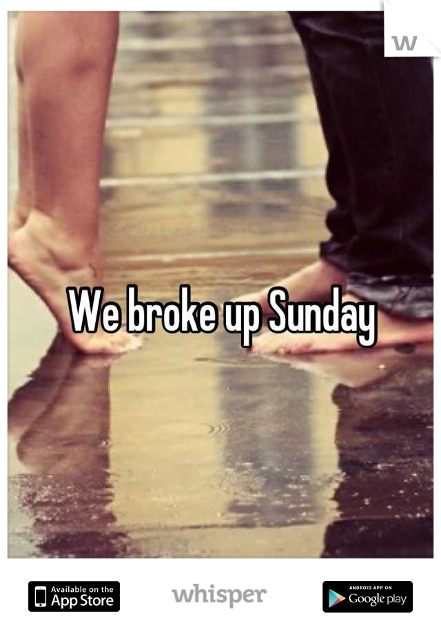 We broke up sunday